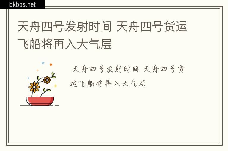 天舟四号发射时间 天舟四号货运飞船将再入大气层