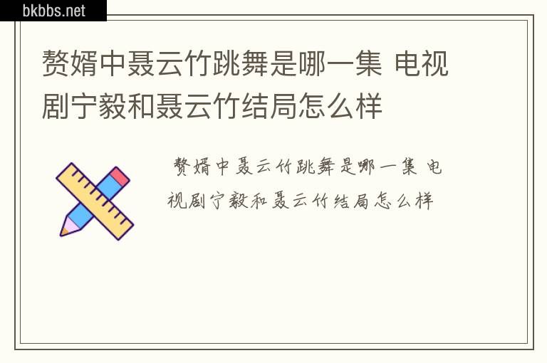 赘婿中聂云竹跳舞是哪一集 电视剧宁毅和聂云竹结局怎么样